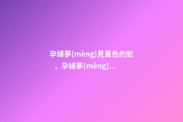 孕婦夢(mèng)見黃色的蛇，孕婦夢(mèng)見紅蛇的原因-第1張-觀點(diǎn)-玄機(jī)派